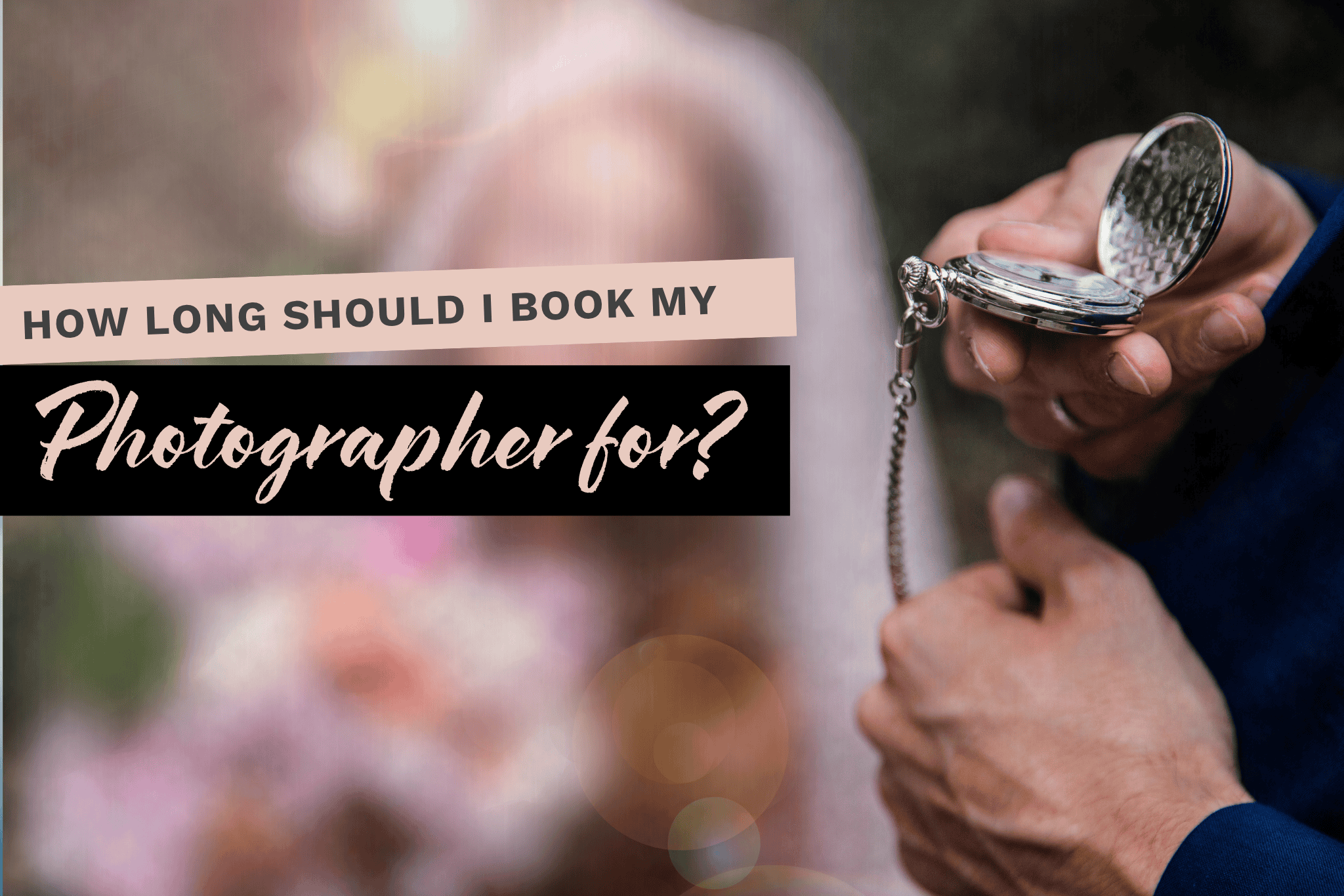 an image of a bride blurred in the background. in the foreground there is a man checking an old fashioned pocket watch and the words 'how long should I book my photographer for'